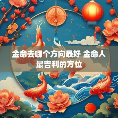金命去哪个方向最好 金命人最吉利的方位