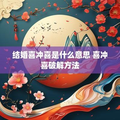 结婚喜冲喜是什么意思 喜冲喜破解方法