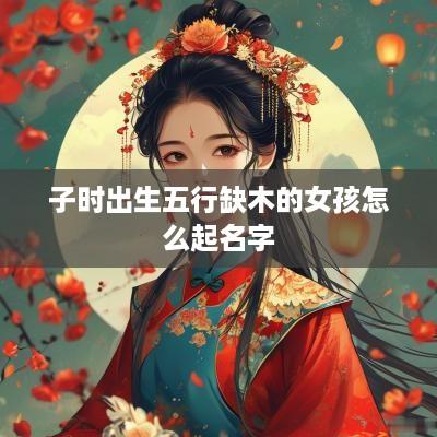 子时出生五行缺木的女孩怎么起名字