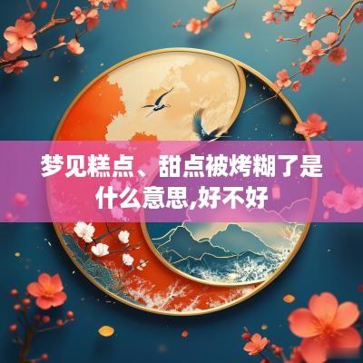梦见糕点、甜点被烤糊了是什么意思,好不好