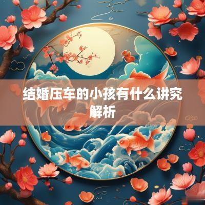 结婚压车的小孩有什么讲究解析