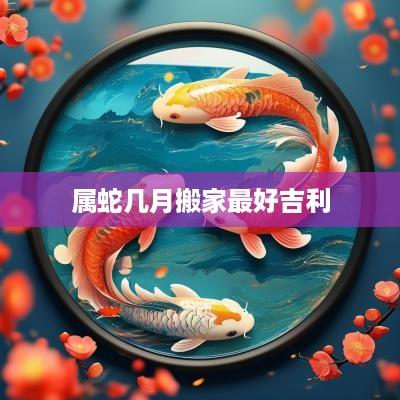 属蛇几月搬家最好吉利