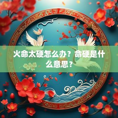 火命太硬怎么办？命硬是什么意思？