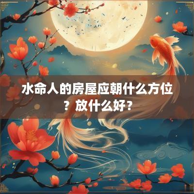 水命人的房屋应朝什么方位？放什么好？