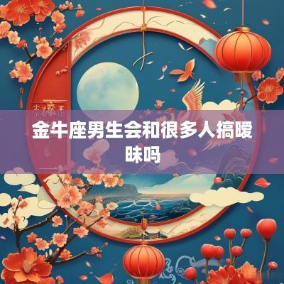 金牛座男生会和很多人搞暧昧吗