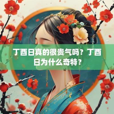 丁酉日真的很贵气吗？丁酉日为什么奇特？