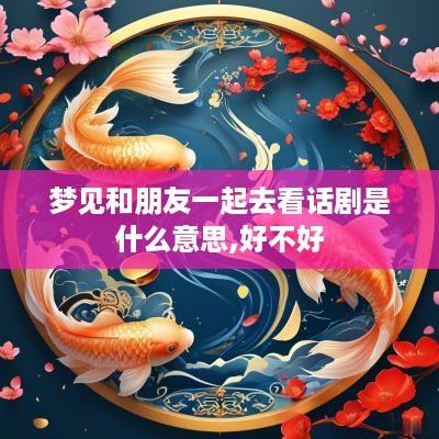 梦见和朋友一起去看话剧是什么意思,好不好