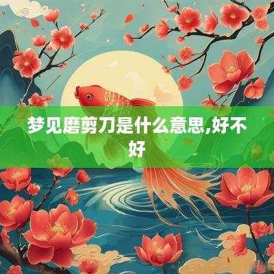 梦见磨剪刀是什么意思,好不好