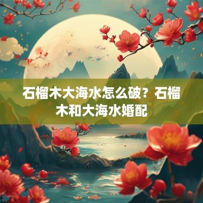 石榴木大海水怎么破？石榴木和大海水婚配