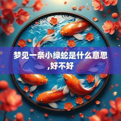梦见一条小绿蛇是什么意思,好不好