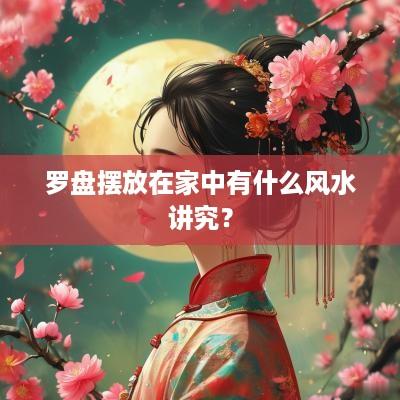 罗盘摆放在家中有什么风水讲究？