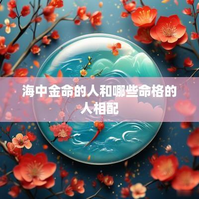 海中金命的人和哪些命格的人相配