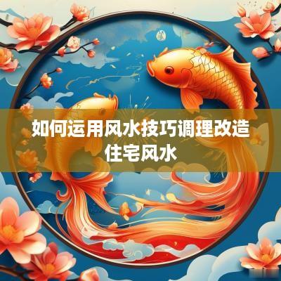如何运用风水技巧调理改造住宅风水