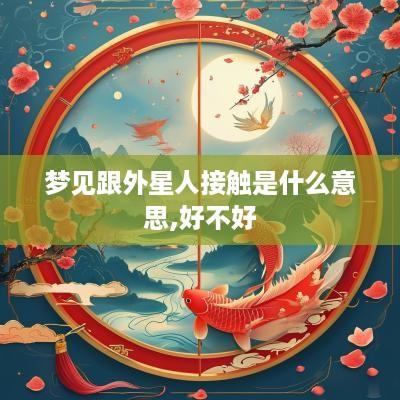 梦见跟外星人接触是什么意思,好不好
