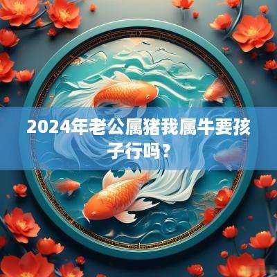 2025年老公属猪我属牛要孩子行吗？