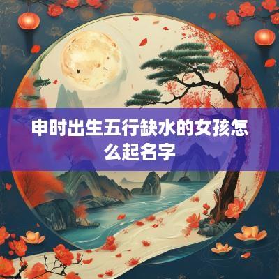申时出生五行缺水的女孩怎么起名字