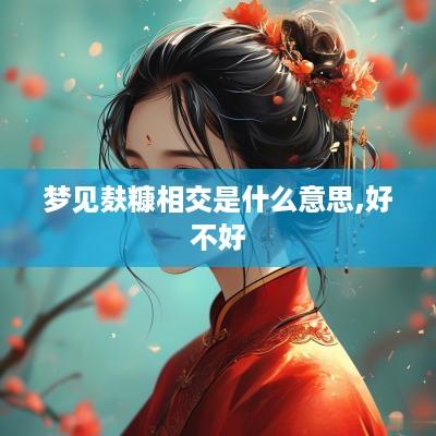 梦见麸糠相交是什么意思,好不好