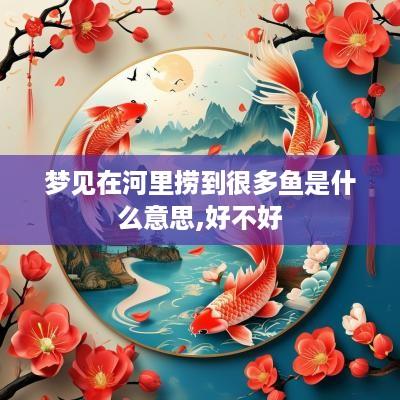 梦见在河里捞到很多鱼是什么意思,好不好