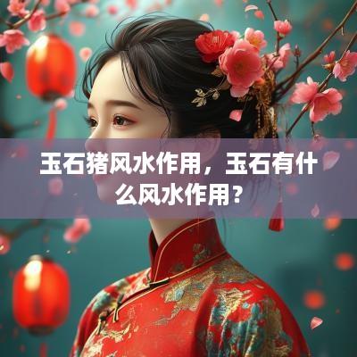 玉石猪风水作用，玉石有什么风水作用？