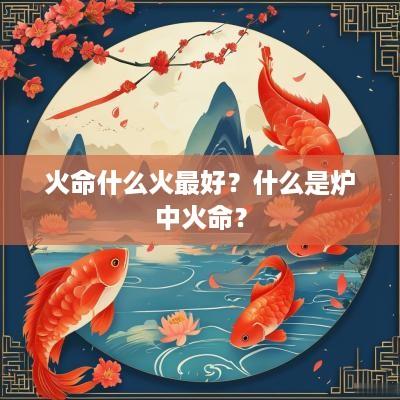 火命什么火最好？什么是炉中火命？