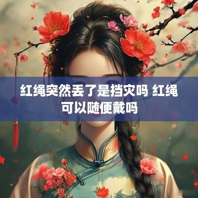 红绳突然丢了是挡灾吗 红绳可以随便戴吗