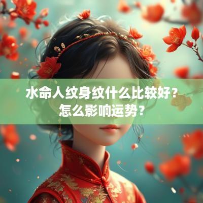 水命人纹身纹什么比较好？怎么影响运势？