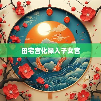 田宅宫化禄入子女宫