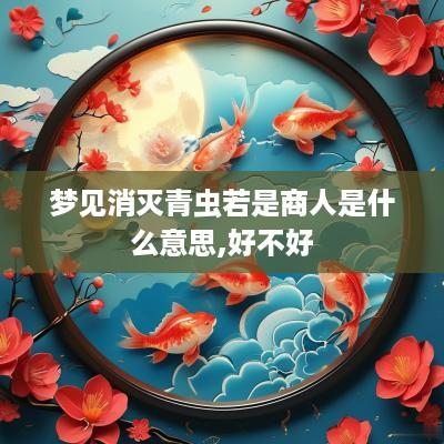 梦见消灭青虫若是商人是什么意思,好不好