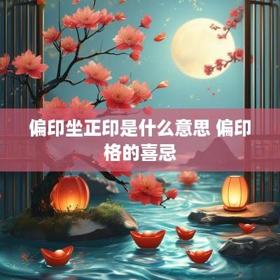 偏印坐正印是什么意思 偏印格的喜忌