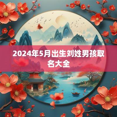 2025年5月出生刘姓男孩取名大全