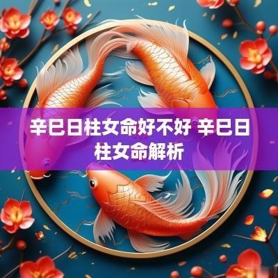 辛巳日柱女命好不好 辛巳日柱女命解析