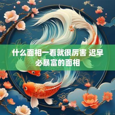 什么面相一看就很厉害 迟早必暴富的面相