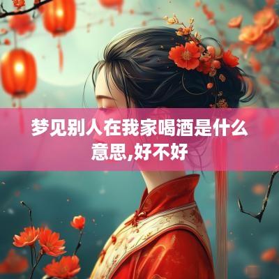 梦见别人在我家喝酒是什么意思,好不好