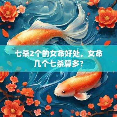 七杀2个的女命好处，女命几个七杀算多？