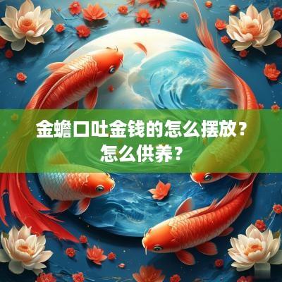 金蟾口吐金钱的怎么摆放？怎么供养？