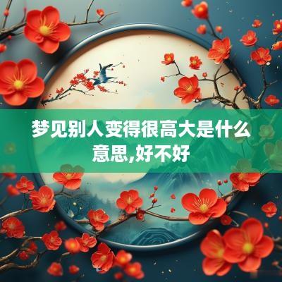 梦见别人变得很高大是什么意思,好不好