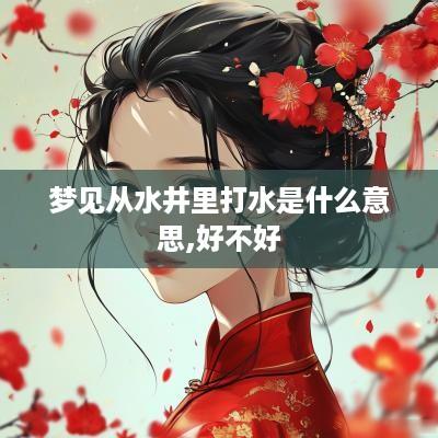 梦见从水井里打水是什么意思,好不好