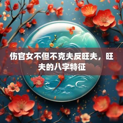 伤官女不但不克夫反旺夫，旺夫的八字特征
