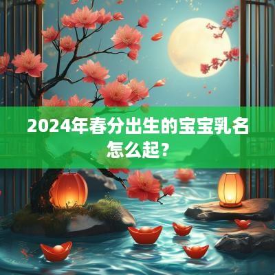2025年春分出生的宝宝乳名怎么起？