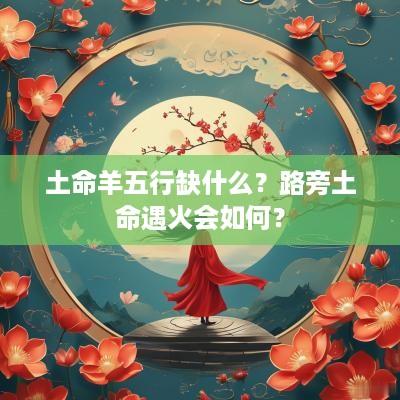 土命羊五行缺什么？路旁土命遇火会如何？