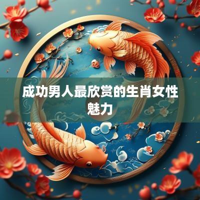 成功男人最欣赏的生肖女性魅力