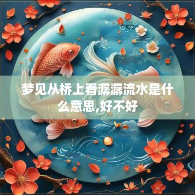 梦见从桥上看潺潺流水是什么意思,好不好
