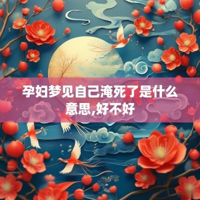 孕妇梦见自己淹死了是什么意思,好不好