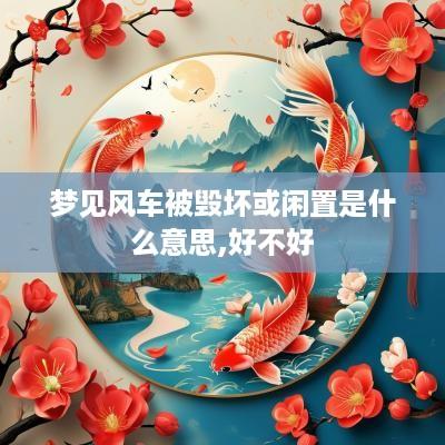 梦见风车被毁坏或闲置是什么意思,好不好