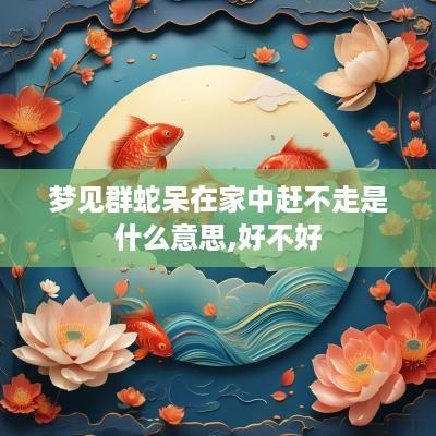 梦见群蛇呆在家中赶不走是什么意思,好不好