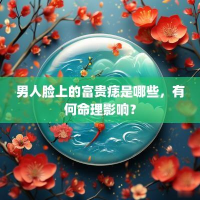 男人脸上的富贵痣是哪些，有何命理影响？