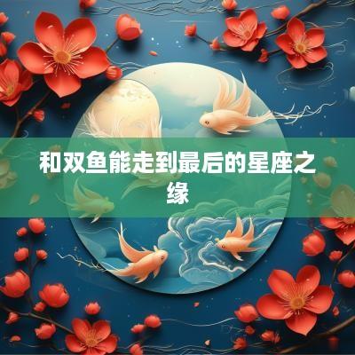 和双鱼能走到最后的星座之缘