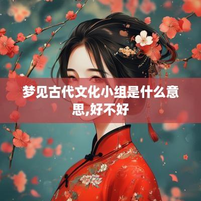 梦见古代文化小组是什么意思,好不好