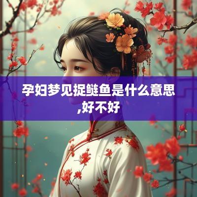 孕妇梦见捉鲢鱼是什么意思,好不好