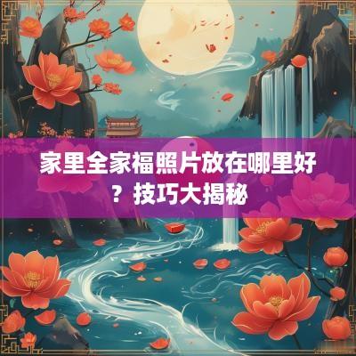 家里全家福照片放在哪里好？技巧大揭秘